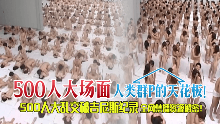【500人“大场面】人类群P的天花板!500人大乱交破吉尼斯纪录,全网禁播资源解密!!! 【500人“大场面】人类群P的天花板!500人大乱交破吉尼斯纪录,全网禁播资源解密!!!