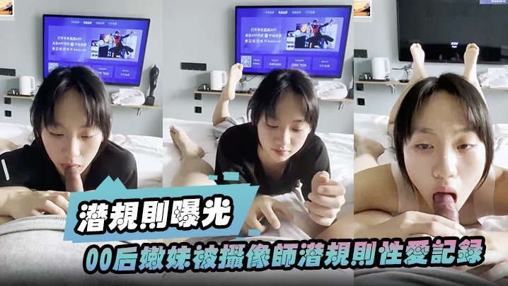 【潛規則曝光】00後嫩妹被攝像師潛規則性愛記錄被曝光