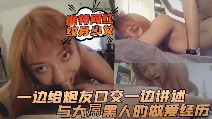 推特網紅紋身少女一邊給炮友口交一邊講述與大屌黑人的做愛經歷