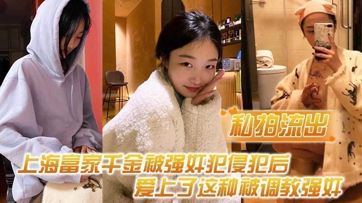 【私拍流出】上海富家千金被強姦犯侵犯後，愛上了這種被調教強姦的感覺