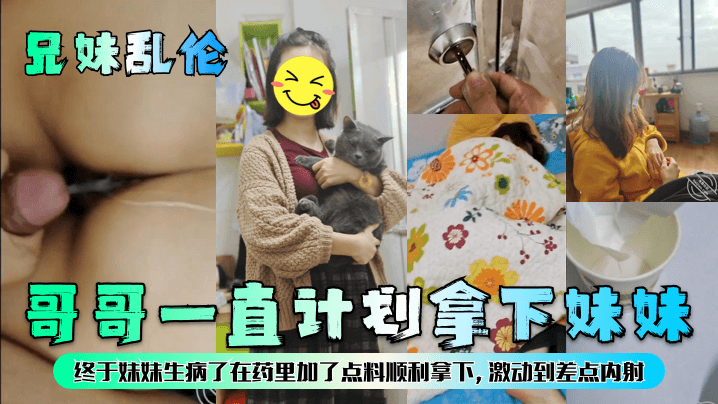 【兄妹亂倫】哥哥一直計劃拿下妹妹，終於妹妹生病了在藥里加了點料順利拿下，激動到差點內射！
