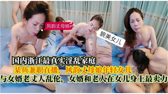 【真實淫亂家庭】在某魚兼職直播，風韻丈母娘年輕女兒，與女婿老丈人亂倫，女婿和老人在女兒身上最賣力