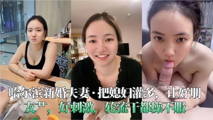 【哈爾濱新婚夫妻】把媳婦灌多，讓好朋友艹，好刺激，輪流干都操不服