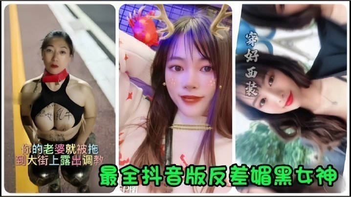 【抖音網紅】全網最全抖音版反差媚黑女神流出，你的老婆就被拖到大街上露出調教！