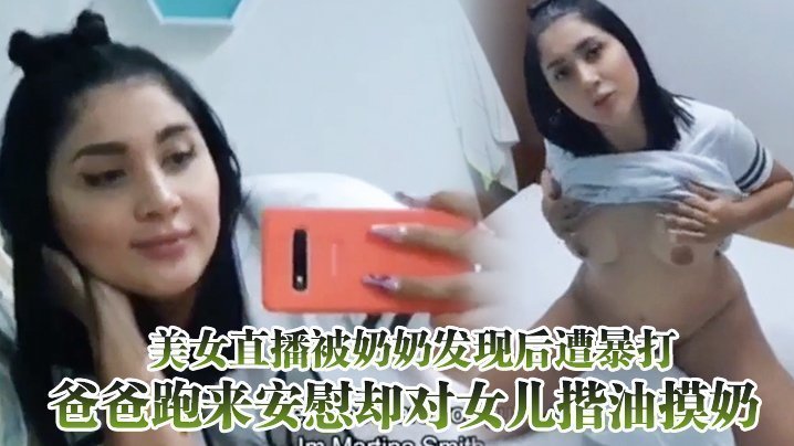 美女直播被奶奶發現後遭暴打，爸爸跑來安慰卻對女兒揩油摸奶