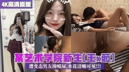 【最新校園泄密】某藝術學院新生王x茹遭變態男友操噴尿水花清晰可見